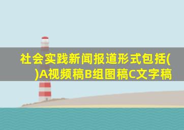 社会实践新闻报道形式包括( )A视频稿B组图稿C文字稿